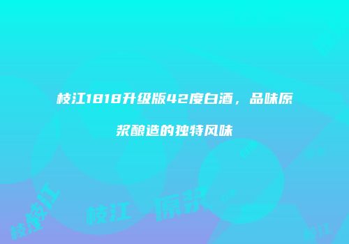 枝江1818升级版42度白酒，品味原浆酿造的独特风味