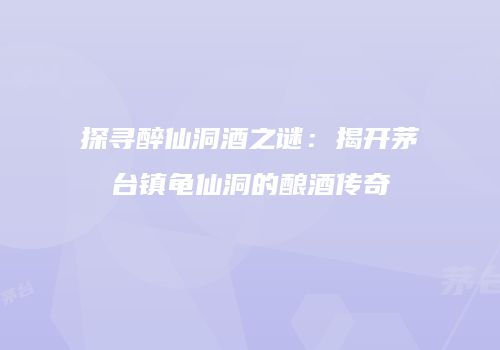 探寻醉仙洞酒之谜：揭开茅台镇龟仙洞的酿酒传奇