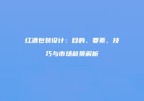 红酒包装设计：目的、要素、技巧与市场前景解析