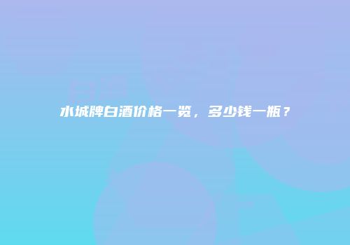 水城牌白酒价格一览，多少钱一瓶？