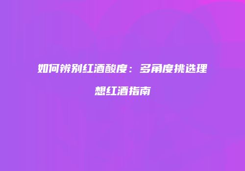 如何辨别红酒酸度：多角度挑选理想红酒指南