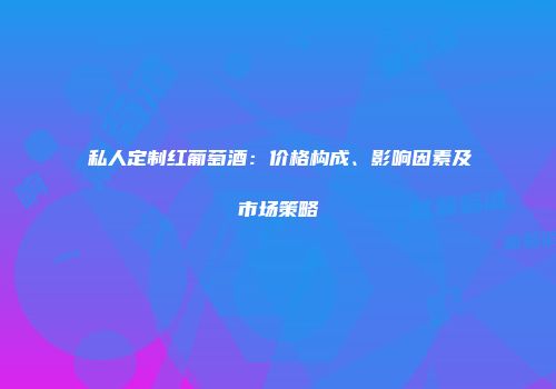 私人定制红葡萄酒：价格构成、影响因素及市场策略