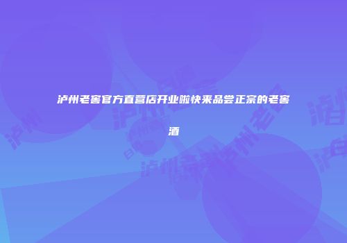 泸州老窖官方直营店开业啦快来品尝正宗的老窖酒