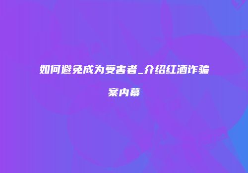 如何避免成为受害者_介绍红酒诈骗案内幕