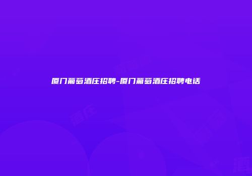 厦门葡萄酒庄招聘-厦门葡萄酒庄招聘电话