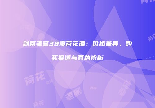 剑南老窖38度荷花酒：价格差异、购买渠道与真伪辨析