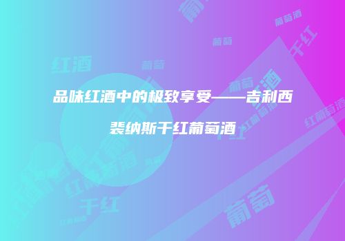 品味红酒中的极致享受——吉利西裴纳斯干红葡萄酒