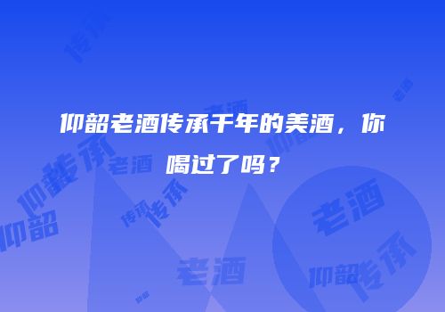 仰韶老酒传承千年的美酒，你喝过了吗？