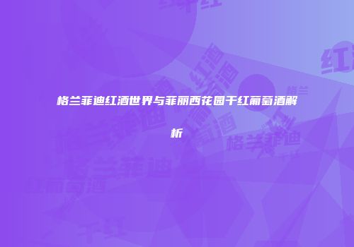 格兰菲迪红酒世界与菲丽西花园干红葡萄酒解析