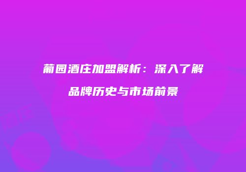 葡园酒庄加盟解析：深入了解品牌历史与市场前景