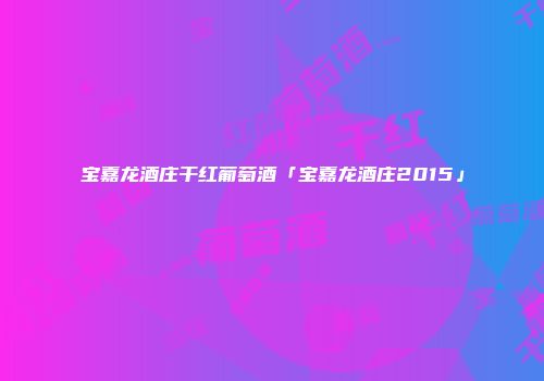 宝嘉龙酒庄干红葡萄酒「宝嘉龙酒庄2015」