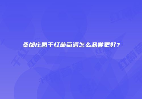 桑都庄园干红葡萄酒怎么品尝更好？