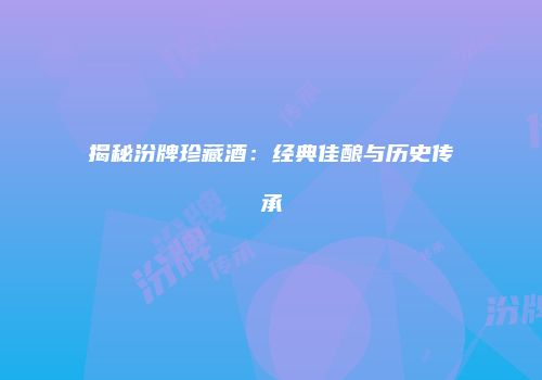 揭秘汾牌珍藏酒：经典佳酿与历史传承