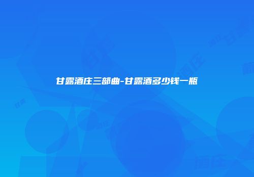 甘露酒庄三部曲-甘露酒多少钱一瓶