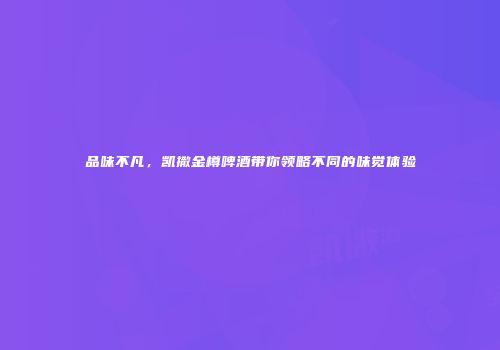 品味不凡，凯撒金樽啤酒带你领略不同的味觉体验