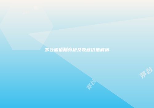 茅台酒价格分析及收藏价值解析