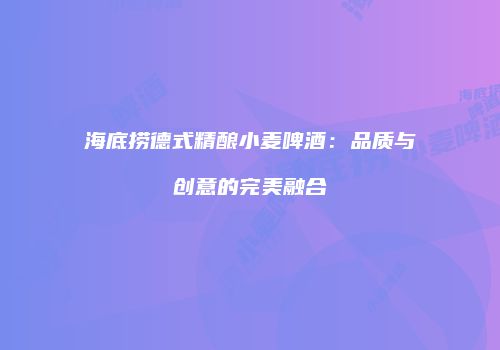 海底捞德式精酿小麦啤酒：品质与创意的完美融合