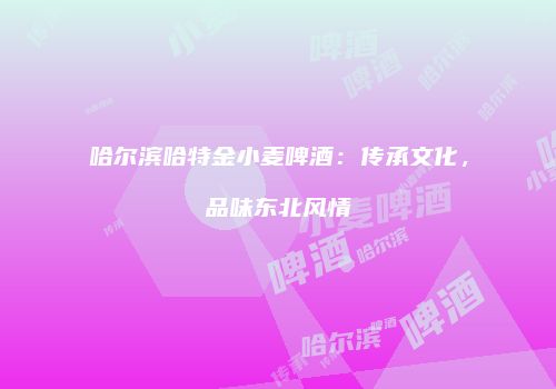 哈尔滨哈特金小麦啤酒：传承文化，品味东北风情
