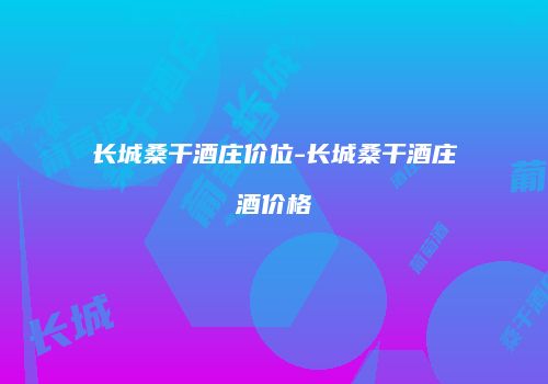 长城桑干酒庄价位-长城桑干酒庄酒价格
