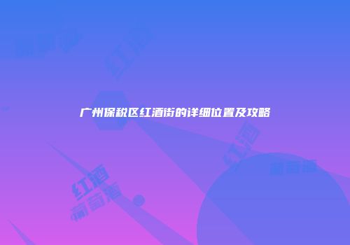 广州保税区红酒街的详细位置及攻略