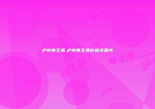 泸州尊王酒,泸州尊王酒价格及图片