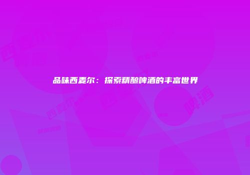 品味西麦尔：探索精酿啤酒的丰富世界