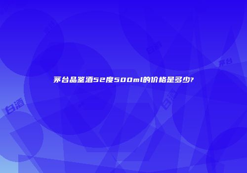 茅台品鉴酒52度500ml的价格是多少?