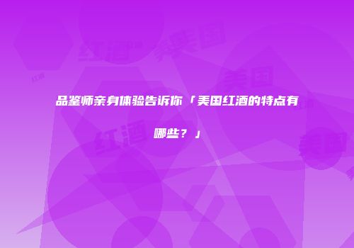 品鉴师亲身体验告诉你「美国红酒的特点有哪些？」
