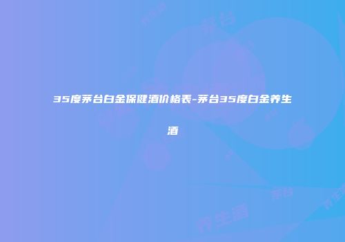 35度茅台白金保健酒价格表-茅台35度白金养生酒