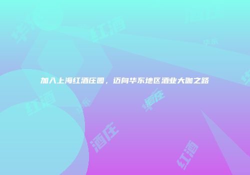 加入上海红酒庄园，迈向华东地区酒业大咖之路