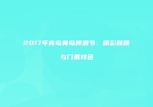 2017年青岛黄岛啤酒节：精彩回顾与门票特色