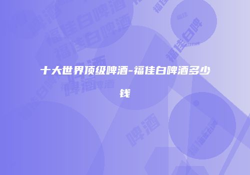 十大世界顶级啤酒-福佳白啤酒多少钱