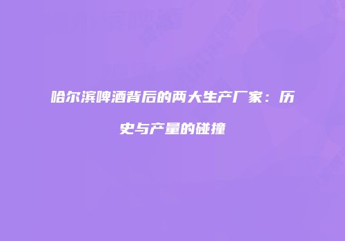 哈尔滨啤酒背后的两大生产厂家：历史与产量的碰撞