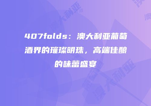 407folds：澳大利亚葡萄酒界的璀璨明珠，高端佳酿的味蕾盛宴