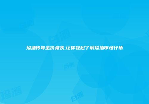 珍酒传奇金价格表,让你轻松了解珍酒市场行情