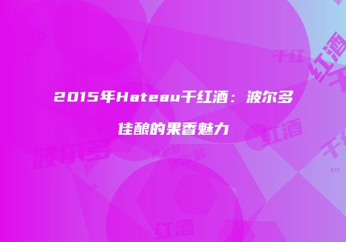 2015年Hateau干红酒：波尔多佳酿的果香魅力