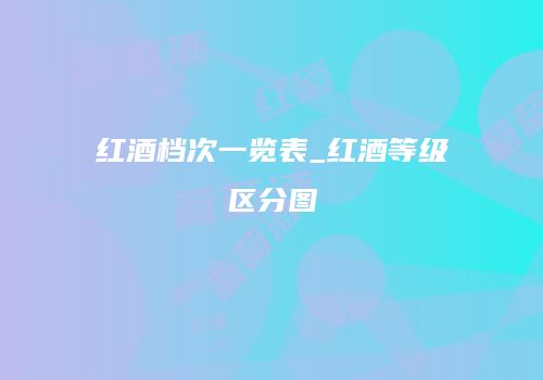 红酒档次一览表_红酒等级区分图