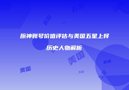 原神账号价值评估与美国五星上将历史人物解析