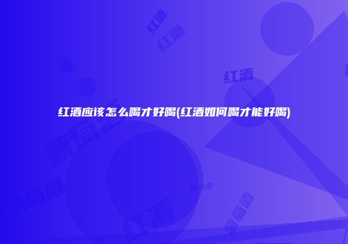 红酒应该怎么喝才好喝(红酒如何喝才能好喝)