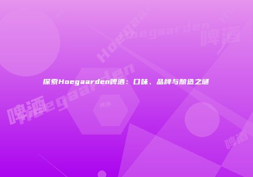 探索Hoegaarden啤酒：口味、品牌与酿造之谜