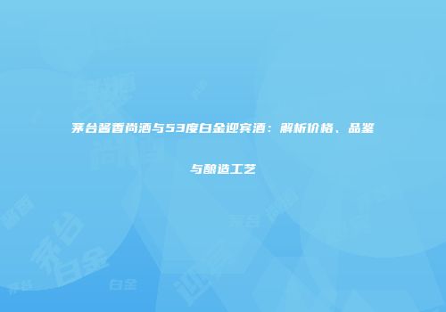 茅台酱香尚酒与53度白金迎宾酒：解析价格、品鉴与酿造工艺