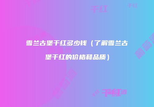 雪兰古堡干红多少钱（了解雪兰古堡干红的价格和品质）