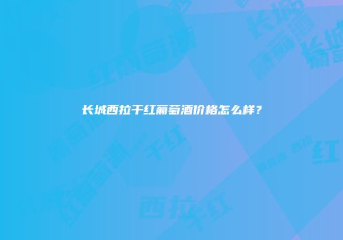 长城西拉干红葡萄酒价格怎么样？