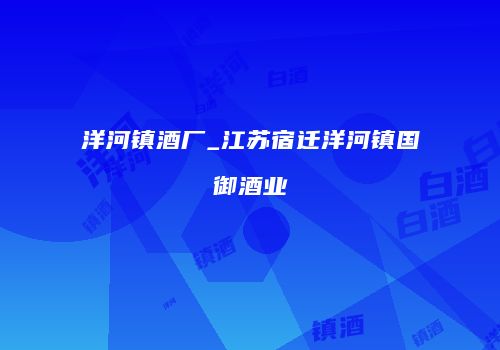 洋河镇酒厂_江苏宿迁洋河镇国御酒业