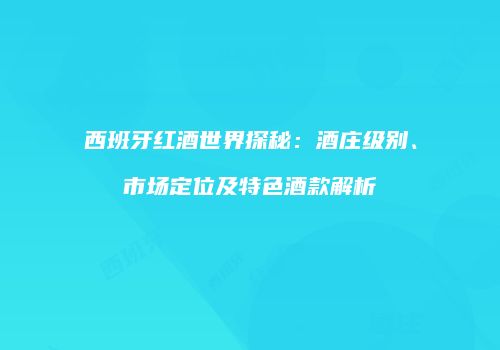 西班牙红酒世界探秘：酒庄级别、市场定位及特色酒款解析