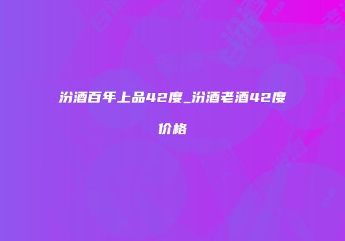 汾酒百年上品42度_汾酒老酒42度价格