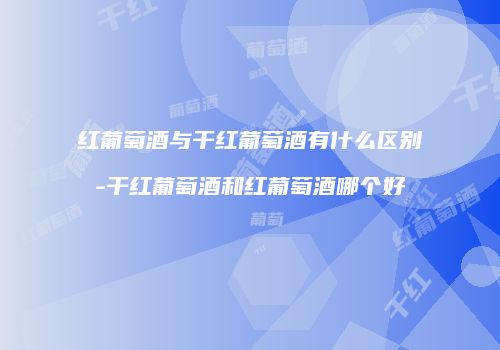 红葡萄酒与干红葡萄酒有什么区别-干红葡萄酒和红葡萄酒哪个好