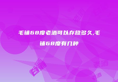 毛铺68度老酒可以存放多久,毛铺68度有几种