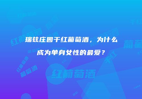 瑞兹庄园干红葡萄酒，为什么成为单身女性的最爱？