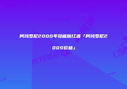 阿玛罗尼2000年珍藏版红酒「阿玛罗尼2009价格」